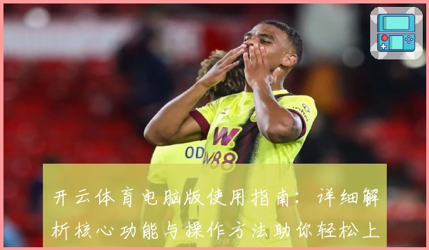 开云体育电脑版使用指南：详细解析核心功能与操作方法助你轻松上手