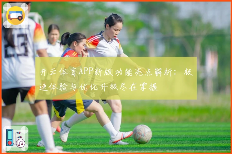 开云体育APP新版功能亮点解析：极速体验与优化升级尽在掌握