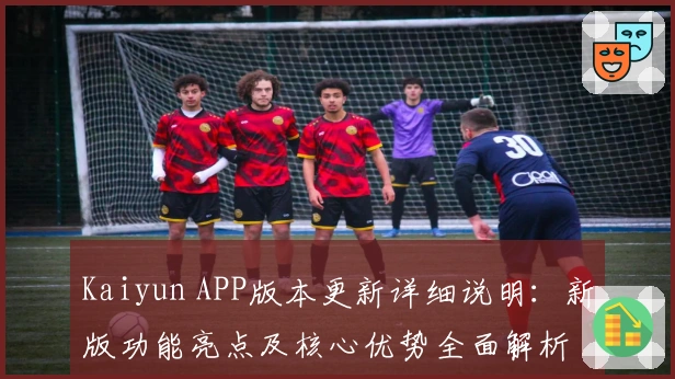 Kaiyun APP版本更新详细说明：新版功能亮点及核心优势全面解析