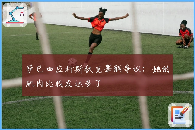 萨巴回应科斯秋克睾酮争议：她的肌肉比我发达多了