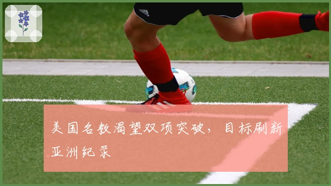 美国名教渴望双项突破，目标刷新亚洲纪录