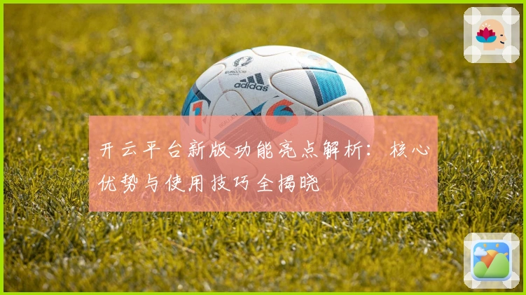 开云平台新版功能亮点解析：核心优势与使用技巧全揭晓