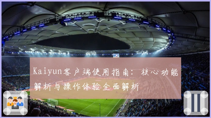Kaiyun客户端使用指南：核心功能解析与操作体验全面解析