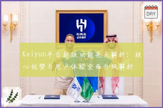 Kaiyun平台新版功能亮点解析：核心优势与用户体验全面升级解析