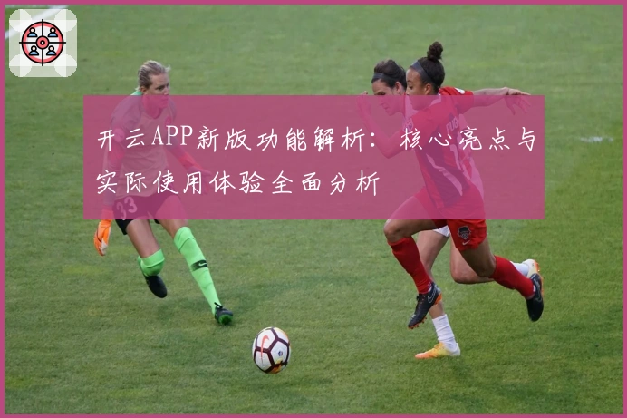 开云APP新版功能解析：核心亮点与实际使用体验全面分析