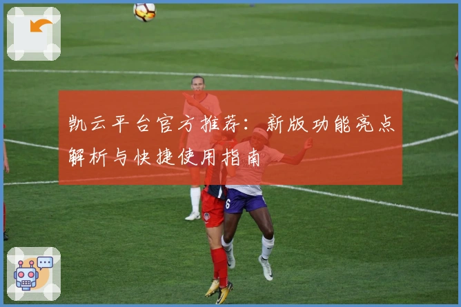 凯云平台官方推荐:新版功能亮点解析与快捷使用指南