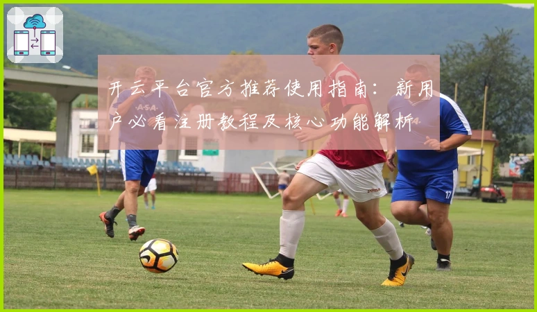 开云平台官方推荐使用指南:新用户必看注册教程及核心功能解析