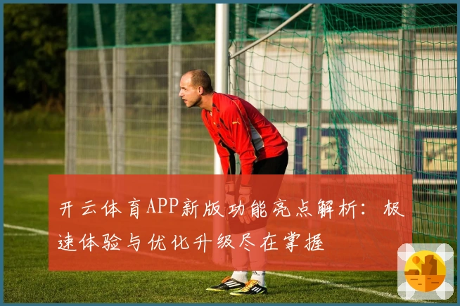 开云体育APP新版功能亮点解析：极速体验与优化升级尽在掌握