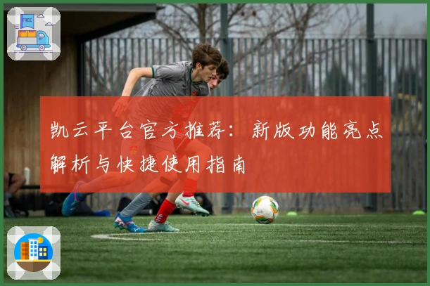 凯云平台官方推荐：新版功能亮点解析与快捷使用指南