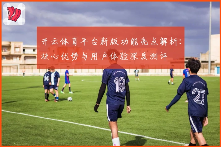 开云体育平台新版功能亮点解析：核心优势与用户体验深度测评