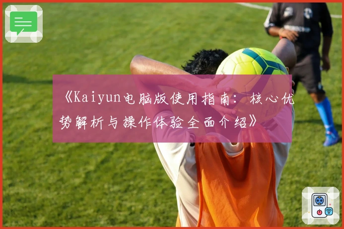 《Kaiyun电脑版使用指南：核心优势解析与操作体验全面介绍》
