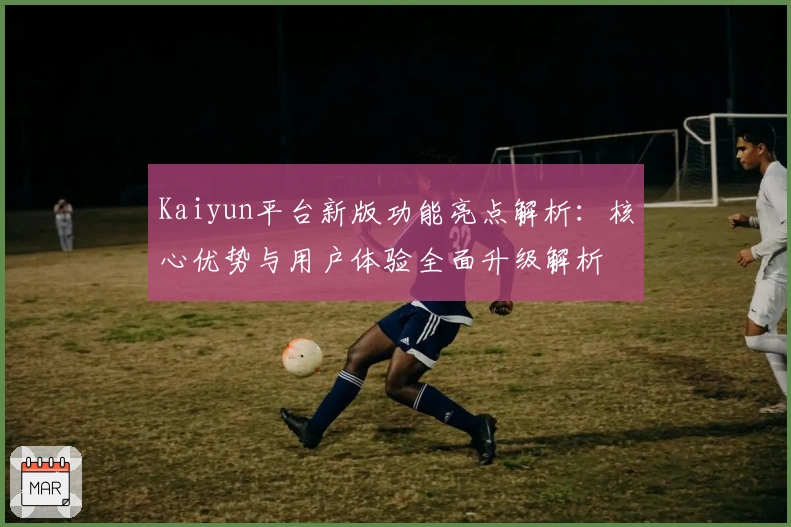 Kaiyun平台新版功能亮点解析：核心优势与用户体验全面升级解析
