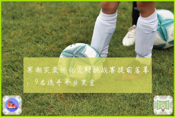 寒潮突袭怀化荒野挑战赛提前落幕，9名选手平分奖金