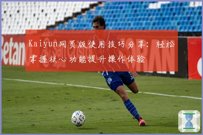 Kaiyun网页版使用技巧分享：轻松掌握核心功能提升操作体验