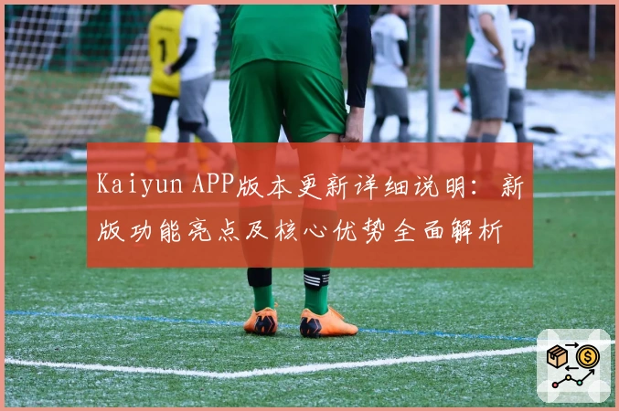 Kaiyun APP版本更新详细说明:新版功能亮点及核心优势全面解析