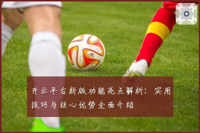 开云平台新版功能亮点解析：实用技巧与核心优势全面介绍