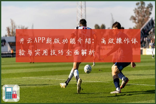 开云APP新版功能介绍：高效操作体验与实用技巧全面解析
