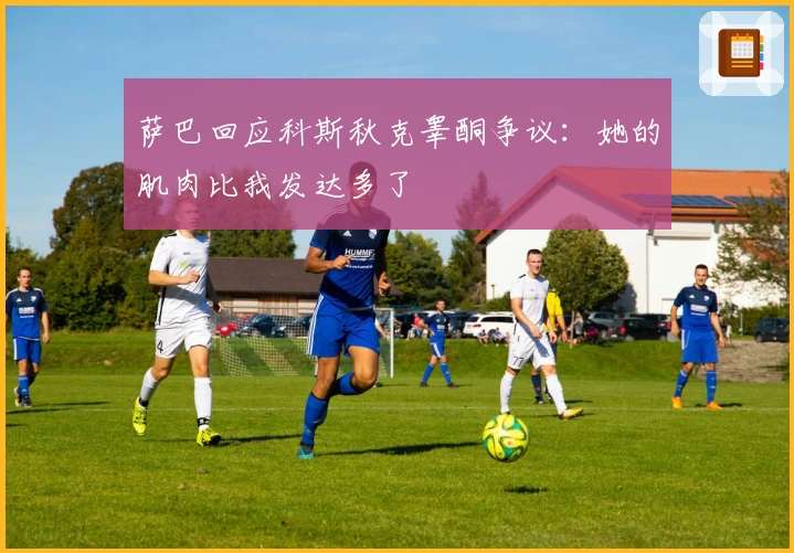 萨巴回应科斯秋克睾酮争议：她的肌肉比我发达多了