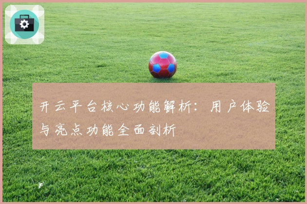 开云平台核心功能解析：用户体验与亮点功能全面剖析