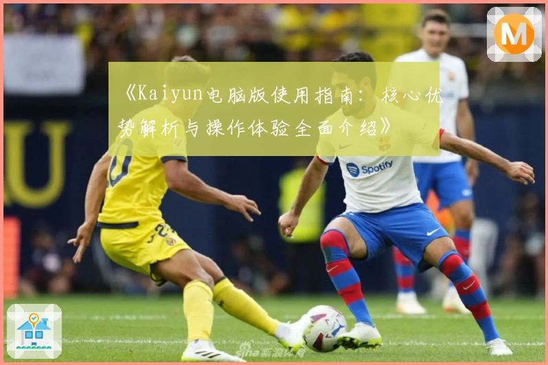 《Kaiyun电脑版使用指南：核心优势解析与操作体验全面介绍》
