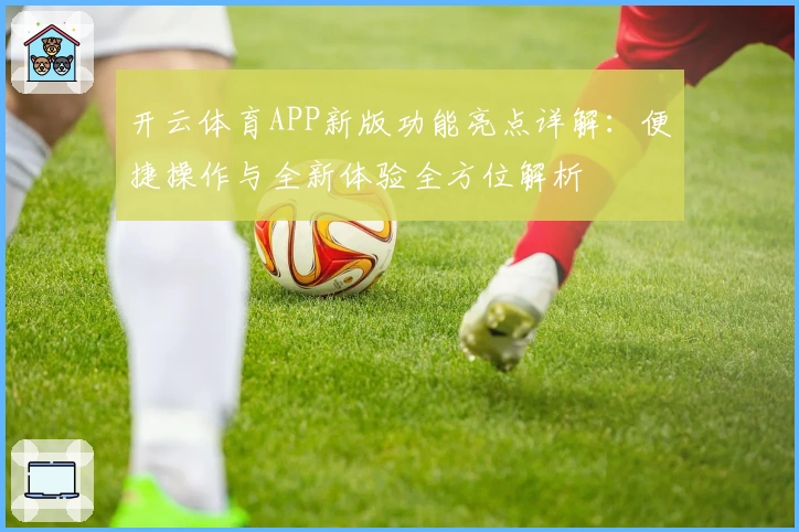 开云体育APP新版功能亮点详解:便捷操作与全新体验全方位解析