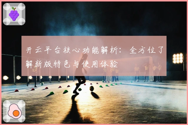 开云平台核心功能解析：全方位了解新版特色与使用体验