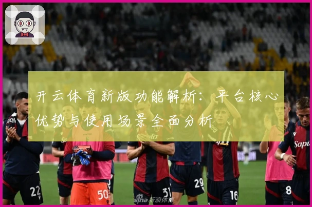 开云体育新版功能解析：平台核心优势与使用场景全面分析