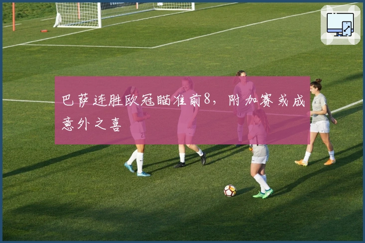 巴萨连胜欧冠瞄准前8，附加赛或成意外之喜