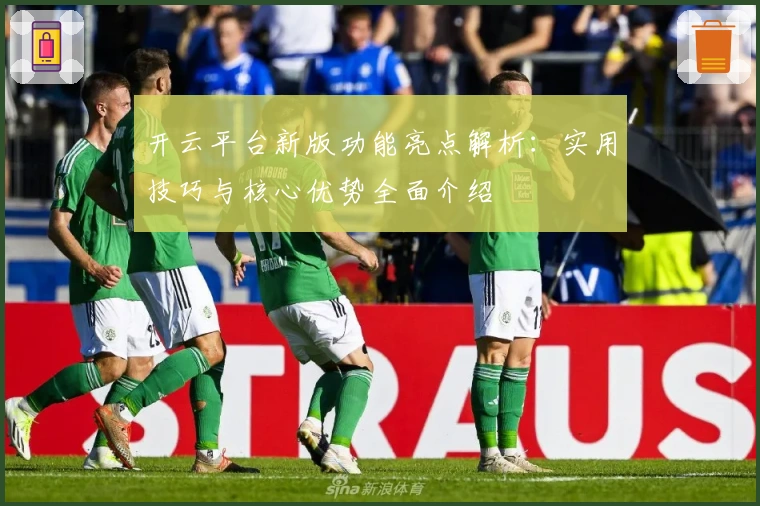 开云平台新版功能亮点解析：实用技巧与核心优势全面介绍