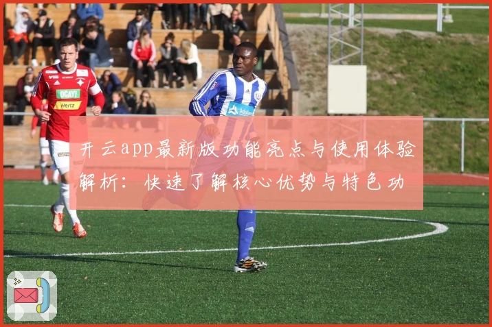 开云app最新版功能亮点与使用体验解析：快速了解核心优势与特色功能