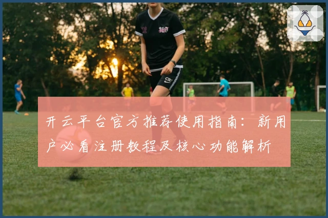 开云平台官方推荐使用指南：新用户必看注册教程及核心功能解析