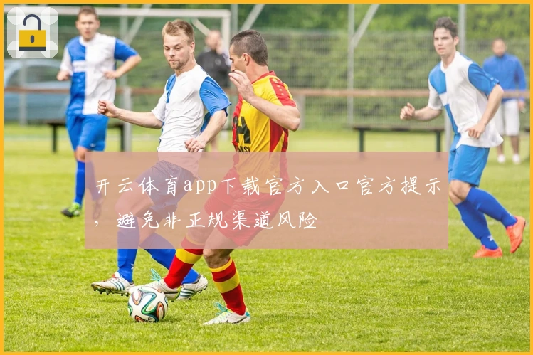 开云体育app下载官方入口官方提示，避免非正规渠道风险