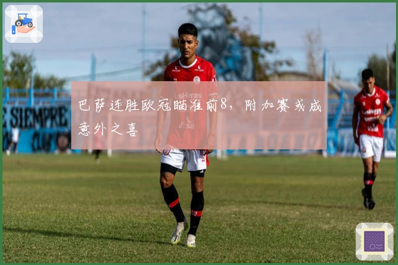 巴萨连胜欧冠瞄准前8，附加赛或成意外之喜