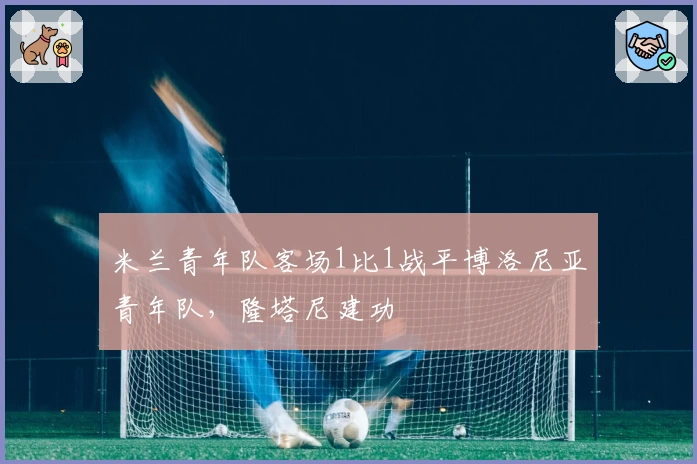 米兰青年队客场1比1战平博洛尼亚青年队，隆塔尼建功