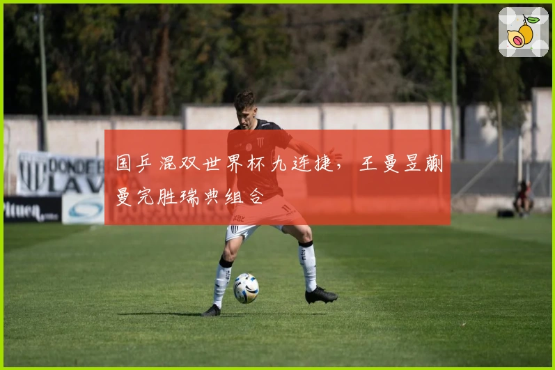 国乒混双世界杯九连捷，王曼昱蒯曼完胜瑞典组合