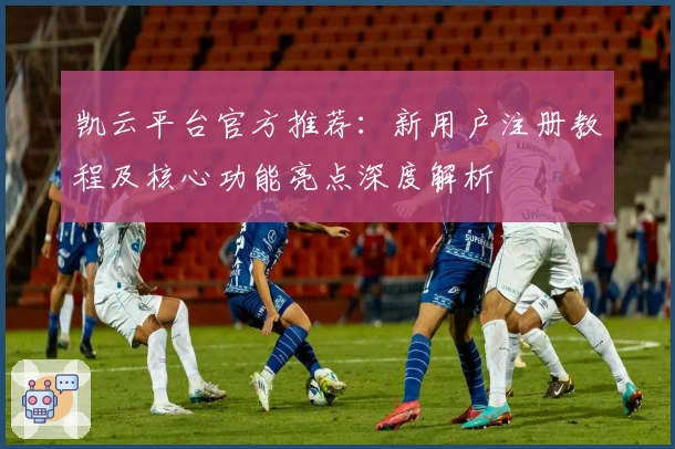 凯云平台官方推荐：新用户注册教程及核心功能亮点深度解析