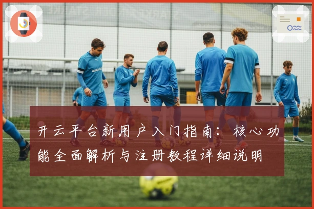开云平台新用户入门指南：核心功能全面解析与注册教程详细说明
