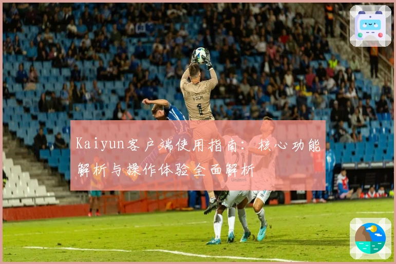 Kaiyun客户端使用指南：核心功能解析与操作体验全面解析