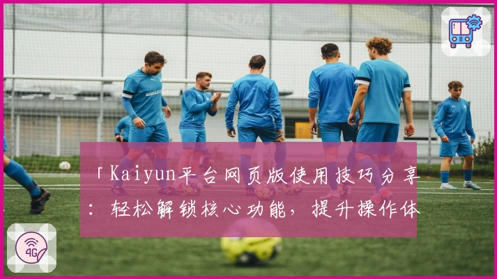 「Kaiyun平台网页版使用技巧分享：轻松解锁核心功能，提升操作体验」