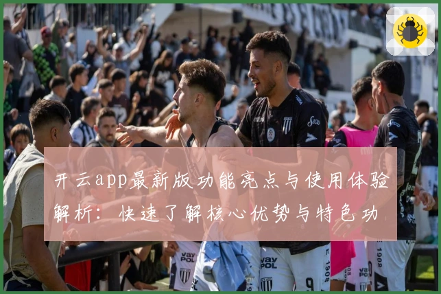 开云app最新版功能亮点与使用体验解析：快速了解核心优势与特色功能