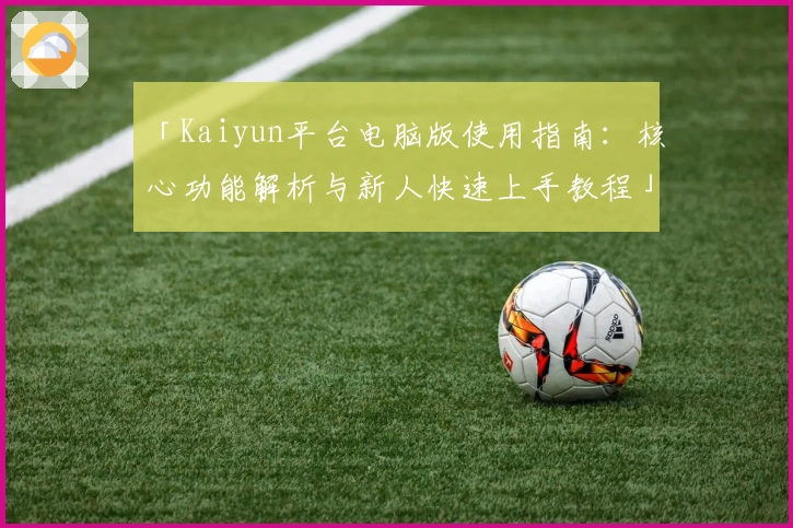 「Kaiyun平台电脑版使用指南：核心功能解析与新人快速上手教程」